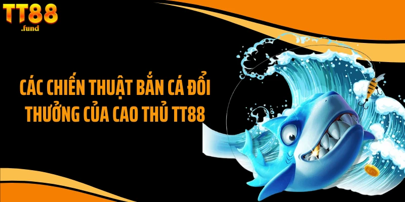 Các chiến thuật bắn cá đổi thưởng của cao thủ TT88