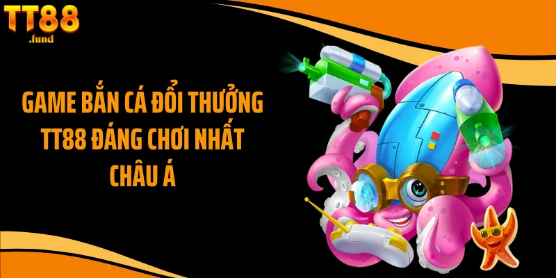 Game bắn cá đổi thưởng TT88 đáng chơi nhất châu Á